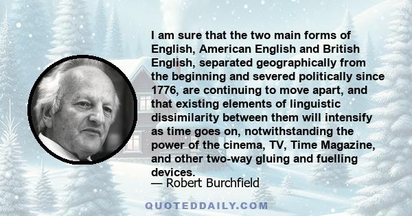 I am sure that the two main forms of English, American English and British English, separated geographically from the beginning and severed politically since 1776, are continuing to move apart, and that existing