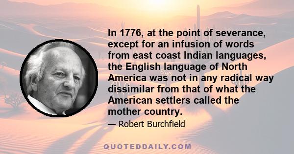 In 1776, at the point of severance, except for an infusion of words from east coast Indian languages, the English language of North America was not in any radical way dissimilar from that of what the American settlers