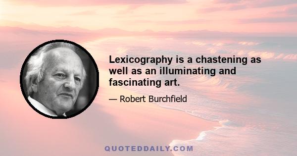 Lexicography is a chastening as well as an illuminating and fascinating art.