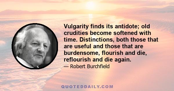 Vulgarity finds its antidote; old crudities become softened with time. Distinctions, both those that are useful and those that are burdensome, flourish and die, reflourish and die again.