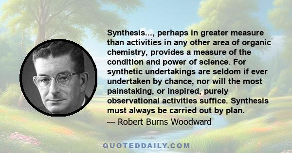 Synthesis..., perhaps in greater measure than activities in any other area of organic chemistry, provides a measure of the condition and power of science. For synthetic undertakings are seldom if ever undertaken by