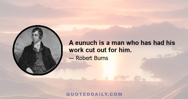 A eunuch is a man who has had his work cut out for him.