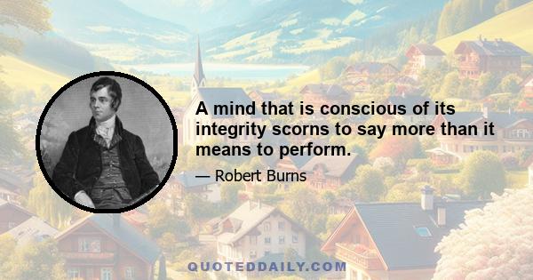 A mind that is conscious of its integrity scorns to say more than it means to perform.