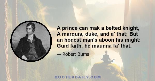 A prince can mak a belted knight, A marquis, duke, and a' that; But an honest man's aboon his might: Guid faith, he maunna fa' that.