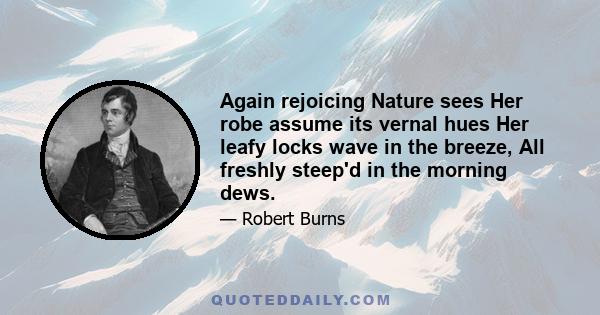 Again rejoicing Nature sees Her robe assume its vernal hues Her leafy locks wave in the breeze, All freshly steep'd in the morning dews.