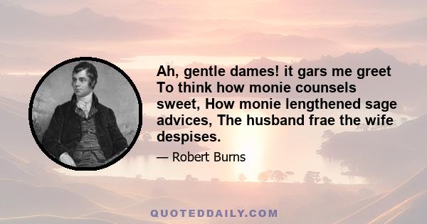 Ah, gentle dames! it gars me greet To think how monie counsels sweet, How monie lengthened sage advices, The husband frae the wife despises.