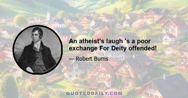 An atheist's laugh 's a poor exchange For Deity offended!