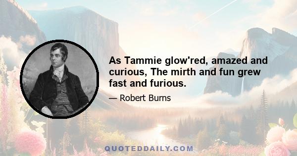 As Tammie glow'red, amazed and curious, The mirth and fun grew fast and furious.