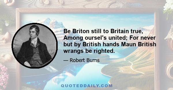 Be Briton still to Britain true, Among oursel's united; For never but by British hands Maun British wrangs be righted.