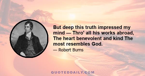 But deep this truth impressed my mind — Thro' all his works abroad, The heart benevolent and kind The most resembles God.