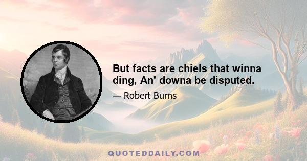 But facts are chiels that winna ding, An' downa be disputed.