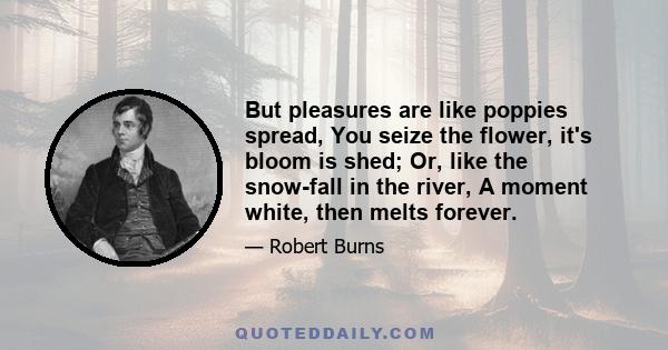 But pleasures are like poppies spread, You seize the flower, it's bloom is shed; Or, like the snow-fall in the river, A moment white, then melts forever.