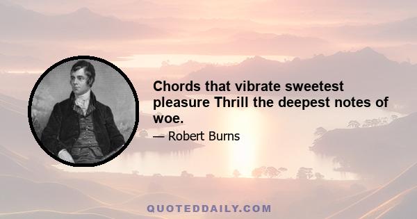 Chords that vibrate sweetest pleasure Thrill the deepest notes of woe.