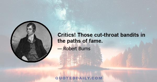 Critics! Those cut-throat bandits in the paths of fame.