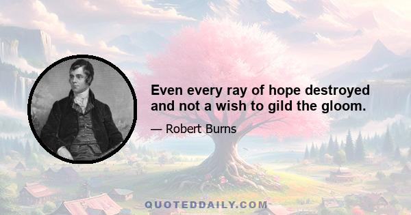 Even every ray of hope destroyed and not a wish to gild the gloom.