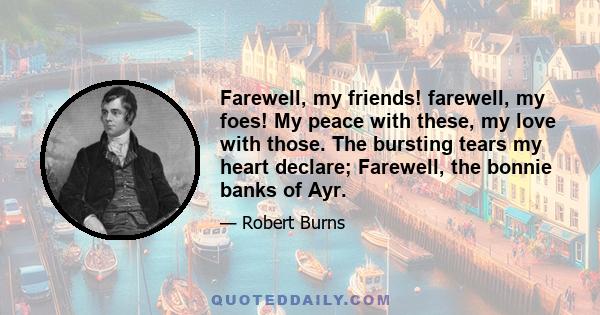 Farewell, my friends! farewell, my foes! My peace with these, my love with those. The bursting tears my heart declare; Farewell, the bonnie banks of Ayr.