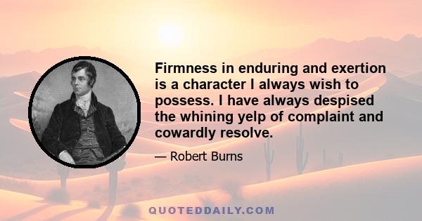 Firmness in enduring and exertion is a character I always wish to possess. I have always despised the whining yelp of complaint and cowardly resolve.