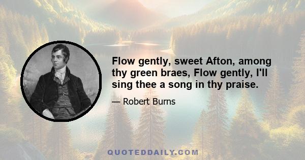 Flow gently, sweet Afton, among thy green braes, Flow gently, I'll sing thee a song in thy praise.