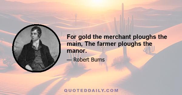 For gold the merchant ploughs the main, The farmer ploughs the manor.