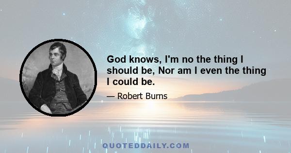 God knows, I'm no the thing I should be, Nor am I even the thing I could be.