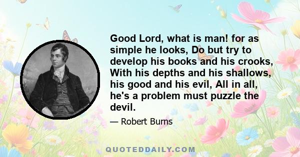 Good Lord, what is man! for as simple he looks, Do but try to develop his books and his crooks, With his depths and his shallows, his good and his evil, All in all, he's a problem must puzzle the devil.