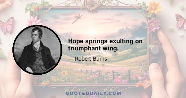 Hope springs exulting on triumphant wing.