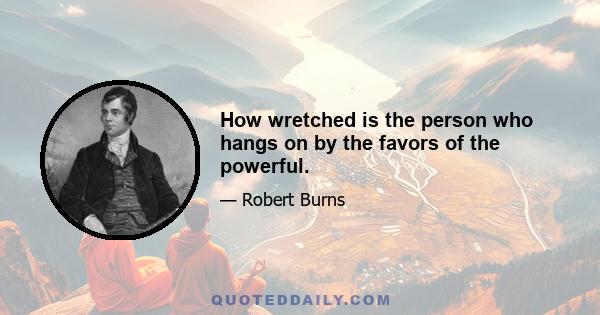 How wretched is the person who hangs on by the favors of the powerful.