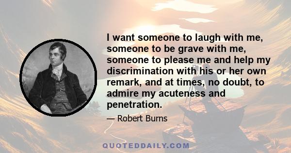 I want someone to laugh with me, someone to be grave with me, someone to please me and help my discrimination with his or her own remark, and at times, no doubt, to admire my acuteness and penetration.