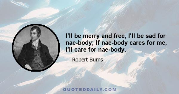 I'll be merry and free, I'll be sad for nae-body; If nae-body cares for me, I'll care for nae-body.