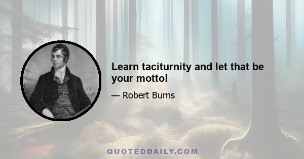 Learn taciturnity and let that be your motto!