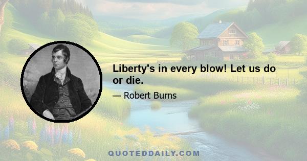 Liberty's in every blow! Let us do or die.