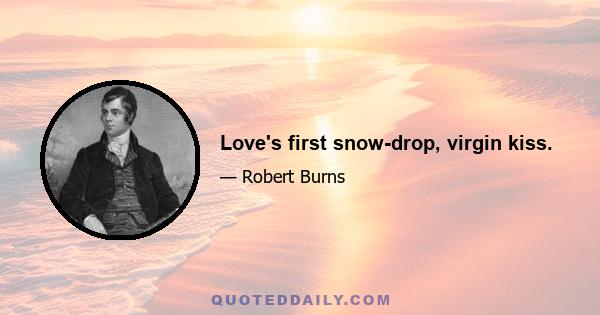 Love's first snow-drop, virgin kiss.