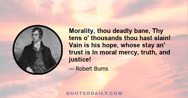 Morality, thou deadly bane, Thy tens o' thousands thou hast slain! Vain is his hope, whose stay an' trust is In moral mercy, truth, and justice!