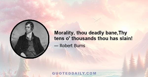 Morality, thou deadly bane,Thy tens o' thousands thou has slain!