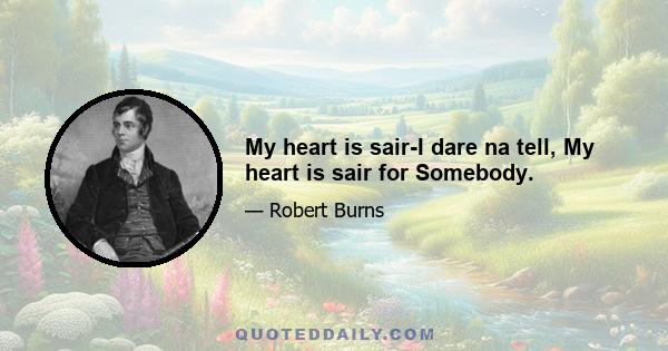 My heart is sair-I dare na tell, My heart is sair for Somebody.