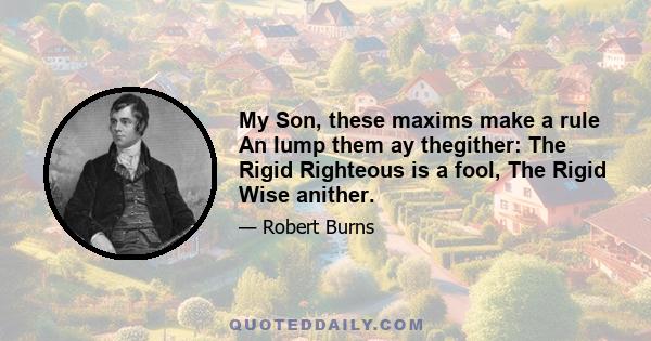 My Son, these maxims make a rule An lump them ay thegither: The Rigid Righteous is a fool, The Rigid Wise anither.