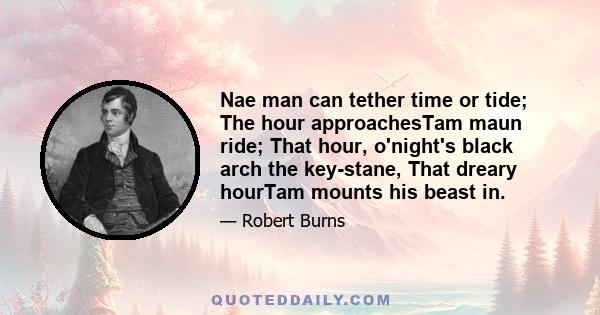 Nae man can tether time or tide; The hour approachesTam maun ride; That hour, o'night's black arch the key-stane, That dreary hourTam mounts his beast in.