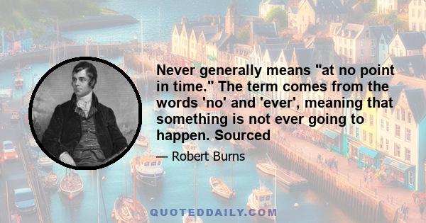 Never generally means at no point in time. The term comes from the words 'no' and 'ever', meaning that something is not ever going to happen. Sourced