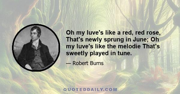 Oh my luve's like a red, red rose, That's newly sprung in June; Oh my luve's like the melodie That's sweetly played in tune.