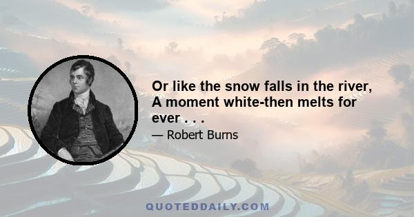 Or like the snow falls in the river, A moment white-then melts for ever . . .