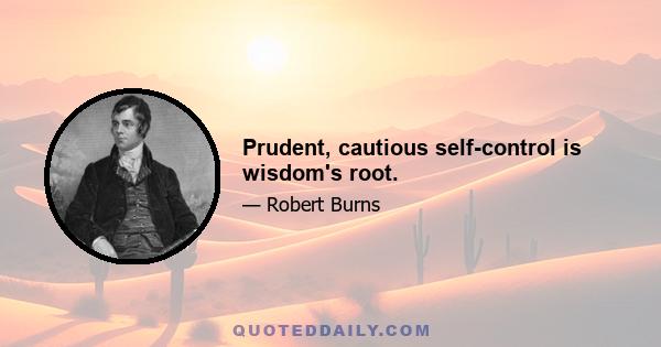 Prudent, cautious self-control is wisdom's root.