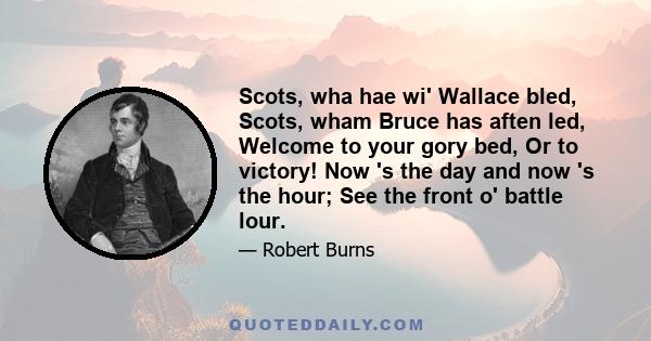 Scots, wha hae wi' Wallace bled, Scots, wham Bruce has aften led, Welcome to your gory bed, Or to victory! Now 's the day and now 's the hour; See the front o' battle lour.