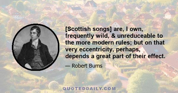 [Scottish songs] are, I own, frequently wild, & unreduceable to the more modern rules; but on that very eccentricity, perhaps, depends a great part of their effect.