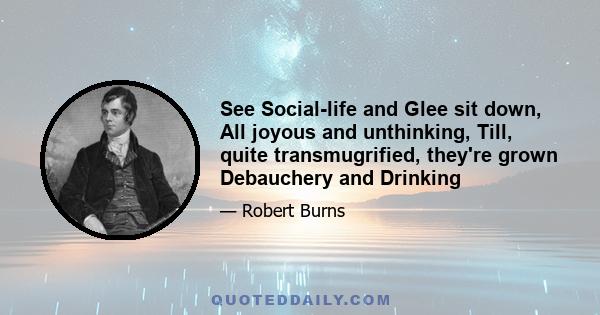 See Social-life and Glee sit down, All joyous and unthinking, Till, quite transmugrified, they're grown Debauchery and Drinking