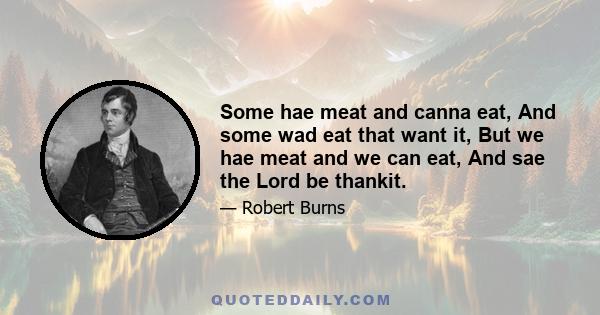 Some hae meat and canna eat, And some wad eat that want it, But we hae meat and we can eat, And sae the Lord be thankit.