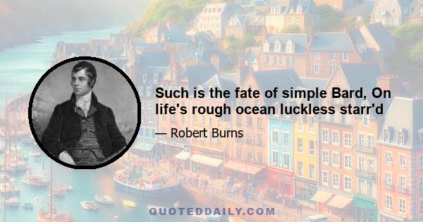 Such is the fate of simple Bard, On life's rough ocean luckless starr'd