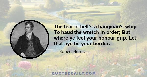 The fear o' hell's a hangman's whip To haud the wretch in order; But where ye feel your honour grip, Let that aye be your border.