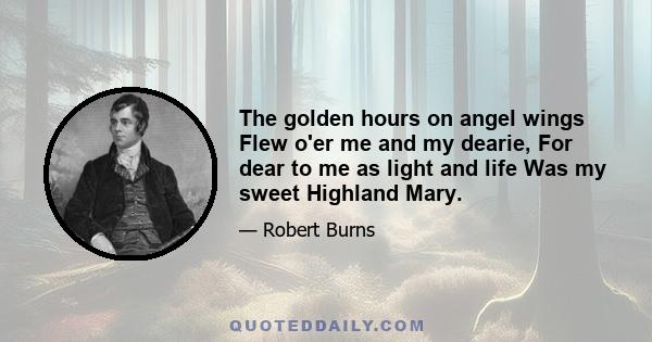 The golden hours on angel wings Flew o'er me and my dearie, For dear to me as light and life Was my sweet Highland Mary.