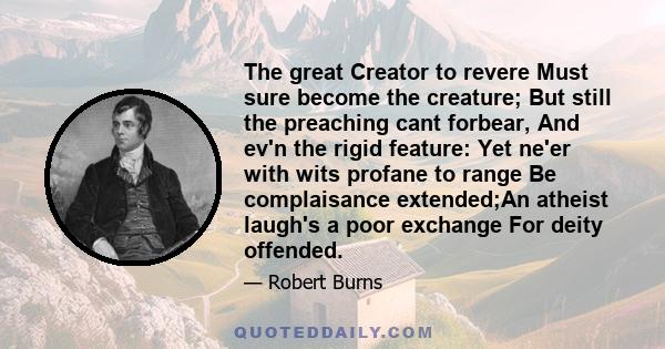 The great Creator to revere Must sure become the creature; But still the preaching cant forbear, And ev'n the rigid feature: Yet ne'er with wits profane to range Be complaisance extended;An atheist laugh's a poor