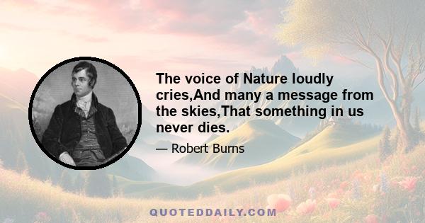 The voice of Nature loudly cries,And many a message from the skies,That something in us never dies.